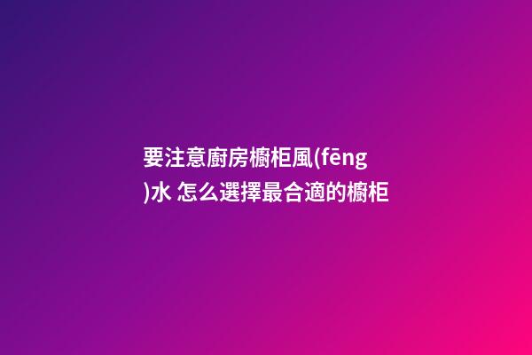 要注意廚房櫥柜風(fēng)水 怎么選擇最合適的櫥柜